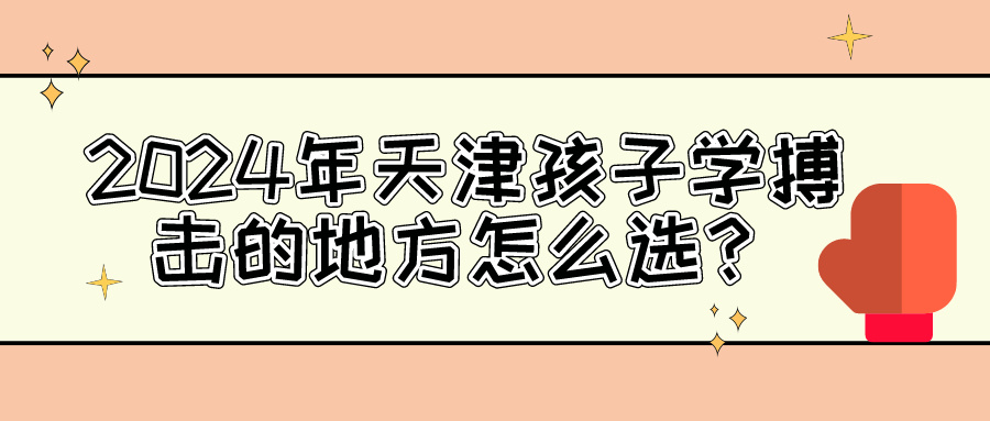 2024年天津孩子学搏击的地方怎么选？|胜博体育体育专业培训